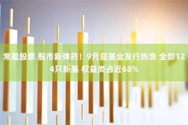 常盈股票 股市新弹药！9月迎基金发行热浪 全部124只新基 权益类占近68%