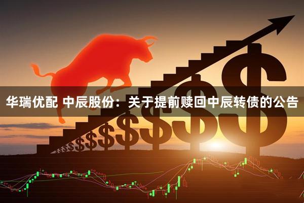 华瑞优配 中辰股份：关于提前赎回中辰转债的公告