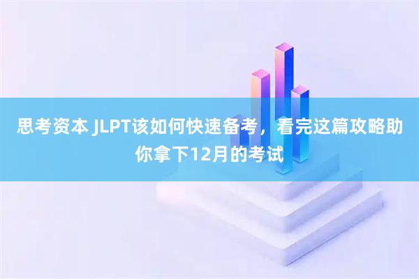 思考资本 JLPT该如何快速备考，看完这篇攻略助你拿下12月的考试