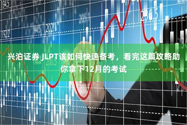 兴泊证券 JLPT该如何快速备考，看完这篇攻略助你拿下12月的考试