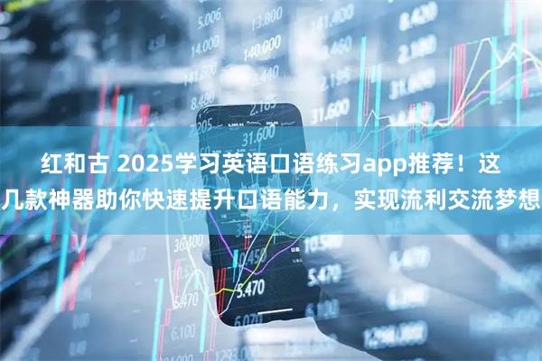 红和古 2025学习英语口语练习app推荐！这几款神器助你快速提升口语能力，实现流利交流梦想