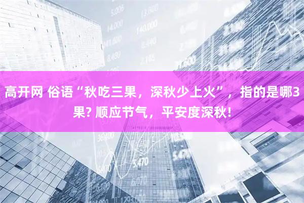高开网 俗语“秋吃三果，深秋少上火”，指的是哪3果? 顺应节气，平安度深秋!