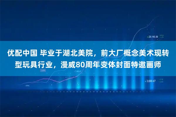 优配中国 毕业于湖北美院，前大厂概念美术现转型玩具行业，漫威80周年变体封面特邀画师