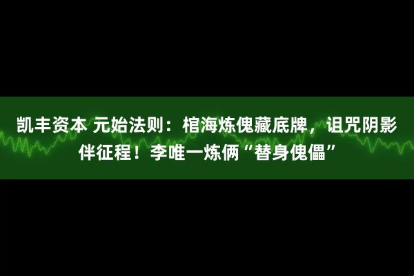 凯丰资本 元始法则：棺海炼傀藏底牌，诅咒阴影伴征程！李唯一炼俩“替身傀儡”