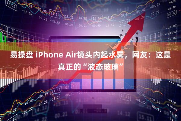 易操盘 iPhone Air镜头内起水雾，网友：这是真正的“液态玻璃”