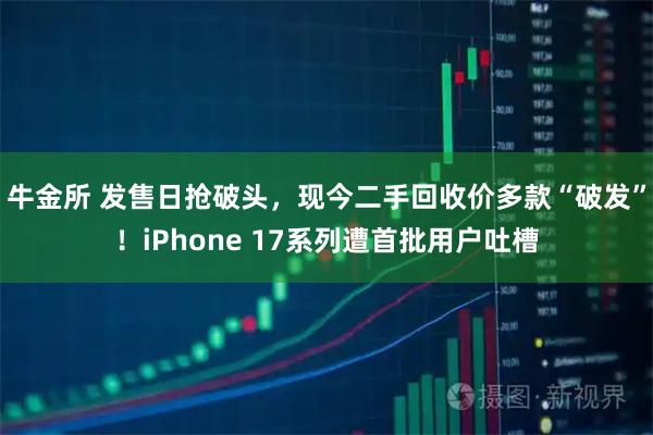 牛金所 发售日抢破头，现今二手回收价多款“破发”！iPhone 17系列遭首批用户吐槽