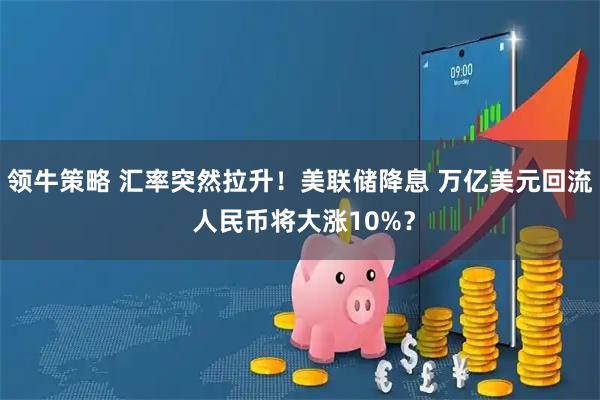 领牛策略 汇率突然拉升！美联储降息 万亿美元回流 人民币将大涨10%？