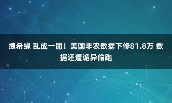 捷希缘 乱成一团！美国非农数据下修81.8万 数据还遭诡异偷跑