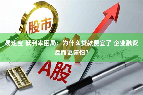 易速宝 低利率困局：为什么贷款便宜了 企业融资反而更谨慎？
