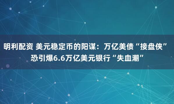 明利配资 美元稳定币的阳谋：万亿美债“接盘侠” 恐引爆6.6万亿美元银行“失血潮”