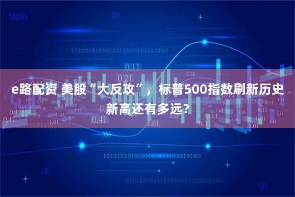 e路配资 美股“大反攻”，标普500指数刷新历史新高还有多远？
