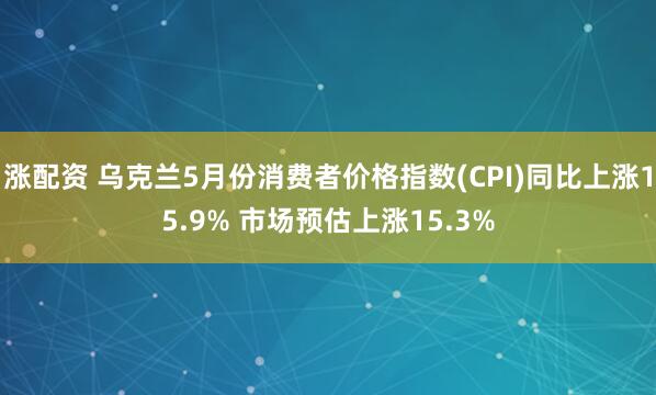 涨配资 乌克兰5月份消费者价格指数(CPI)同比上涨15.9% 市场预估上涨15.3%