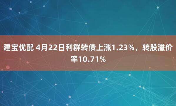 建宝优配 4月22日利群转债上涨1.23%，转股溢价率10.71%