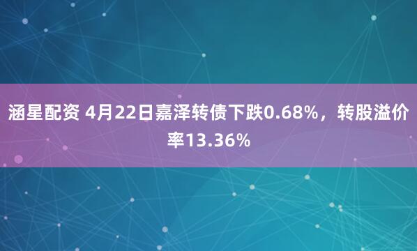 涵星配资 4月22日嘉泽转债下跌0.68%，转股溢价率13.36%