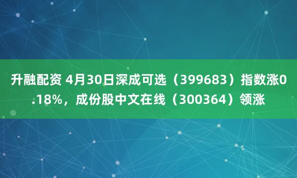 升融配资 4月30日深成可选（399683）指数涨0.18%，成份股中文在线（300364）领涨