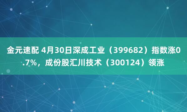 金元速配 4月30日深成工业（399682）指数涨0.7%，成份股汇川技术（300124）领涨