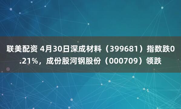 联美配资 4月30日深成材料（399681）指数跌0.21%，成份股河钢股份（000709）领跌