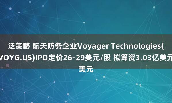 泛策略 航天防务企业Voyager Technologies(VOYG.US)IPO定价26-29美元/股 拟筹资3.03亿美元