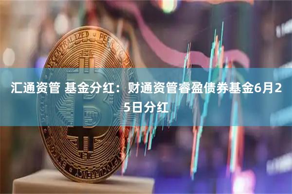 汇通资管 基金分红：财通资管睿盈债券基金6月25日分红