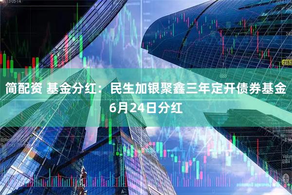 简配资 基金分红：民生加银聚鑫三年定开债券基金6月24日分红