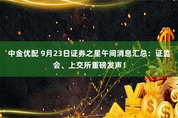 中金优配 9月23日证券之星午间消息汇总：证监会、上交所重磅发声！