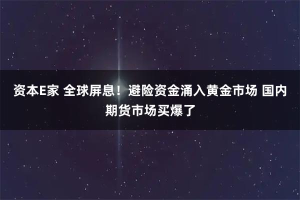资本E家 全球屏息！避险资金涌入黄金市场 国内期货市场买爆了