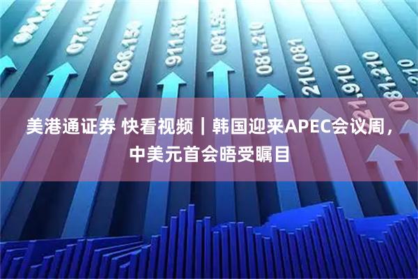 美港通证券 快看视频｜韩国迎来APEC会议周，中美元首会晤受瞩目