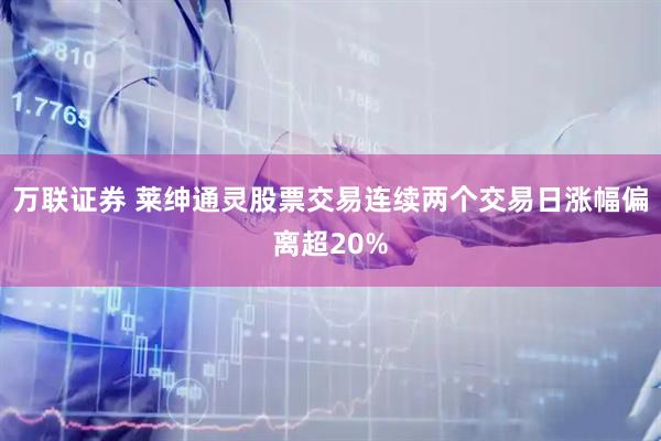 万联证券 莱绅通灵股票交易连续两个交易日涨幅偏离超20%