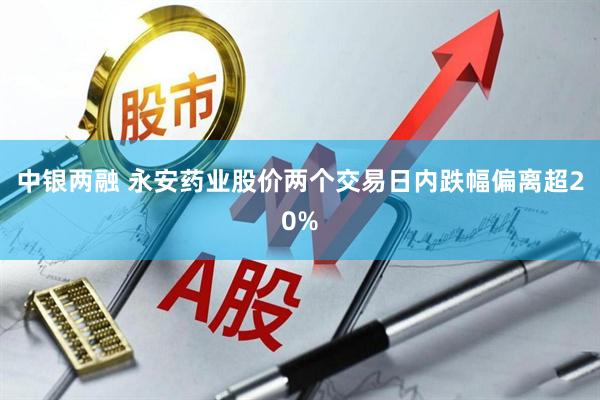 中银两融 永安药业股价两个交易日内跌幅偏离超20%