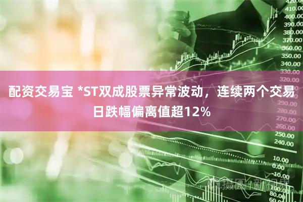 配资交易宝 *ST双成股票异常波动，连续两个交易日跌幅偏离值超12%