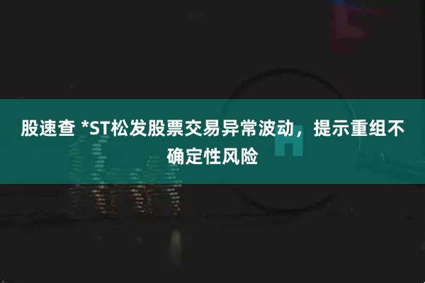 股速查 *ST松发股票交易异常波动，提示重组不确定性风险