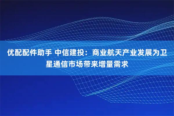 优配配件助手 中信建投：商业航天产业发展为卫星通信市场带来增量需求