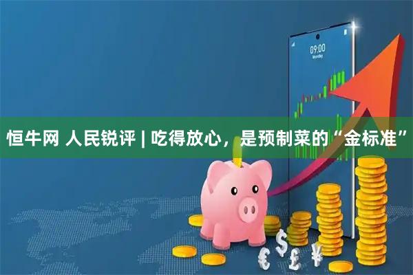 恒牛网 人民锐评 | 吃得放心，是预制菜的“金标准”