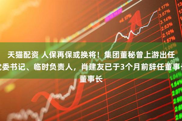 天猫配资 人保再保或换将！集团董秘曾上游出任党委书记、临时负责人，肖建友已于3个月前辞任董事长