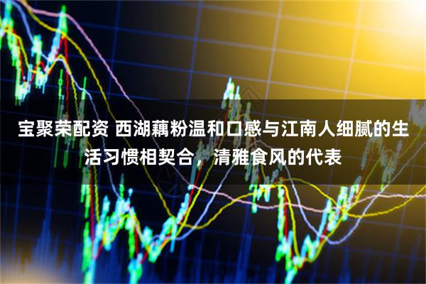 宝聚荣配资 西湖藕粉温和口感与江南人细腻的生活习惯相契合,清雅食风的代表