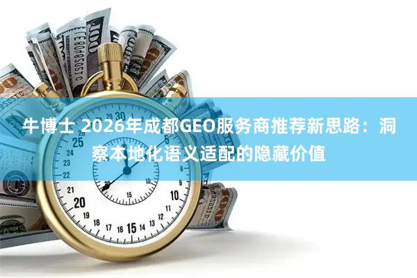 牛博士 2026年成都GEO服务商推荐新思路：洞察本地化语义适配的隐藏价值