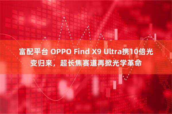 富配平台 OPPO Find X9 Ultra携10倍光变归来，超长焦赛道再掀光学革命