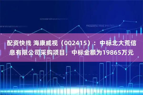 配资快线 海康威视（002415）：中标北大荒信息有限公司采购项目，中标金额为19865万元
