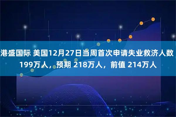 港盛国际 美国12月27日当周首次申请失业救济人数 199万人，预期 218万人，前值 214万人