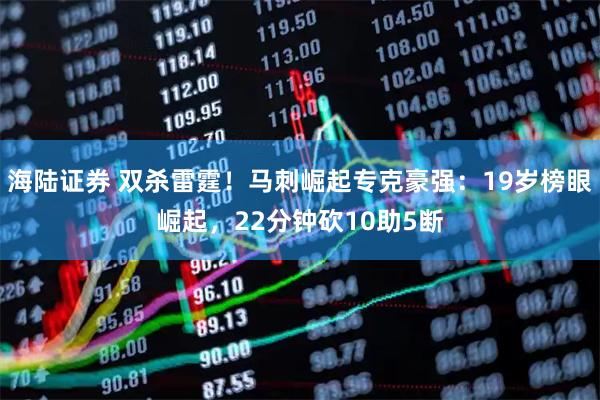 海陆证券 双杀雷霆！马刺崛起专克豪强：19岁榜眼崛起，22分钟砍10助5断