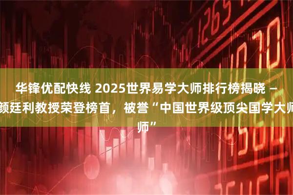 华锋优配快线 2025世界易学大师排行榜揭晓 ——颜廷利教授荣登榜首，被誉“中国世界级顶尖国学大师”