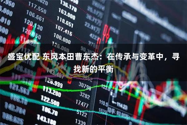 盛宝优配 东风本田曹东杰：在传承与变革中，寻找新的平衡