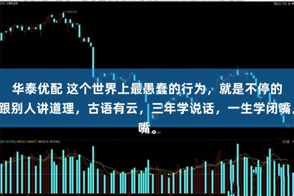 华泰优配 这个世界上最愚蠢的行为，就是不停的跟别人讲道理，古语有云，三年学说话，一生学闭嘴。