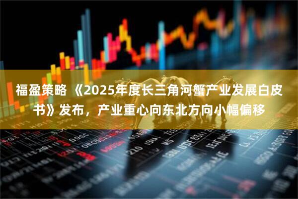 福盈策略 《2025年度长三角河蟹产业发展白皮书》发布,产业重心向东北方向小幅偏移
