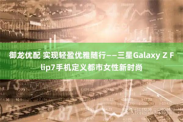 御龙优配 实现轻盈优雅随行——三星Galaxy Z Flip7手机定义都市女性新时尚