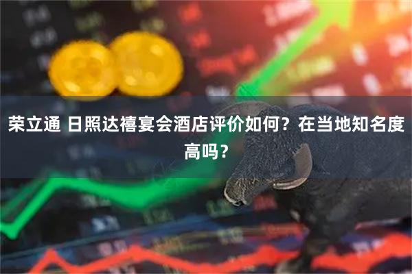荣立通 日照达禧宴会酒店评价如何?在当地知名度高吗?