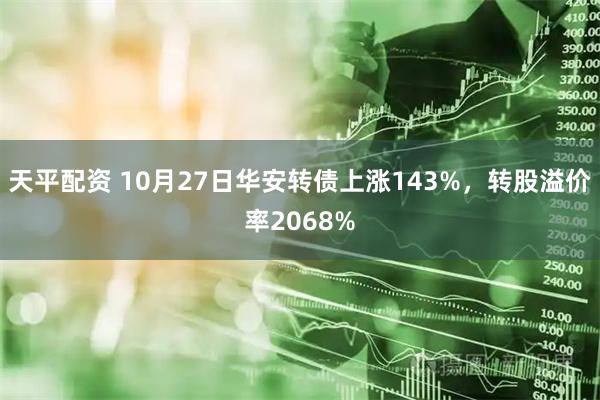 天平配资 10月27日华安转债上涨143%，转股溢价率2068%