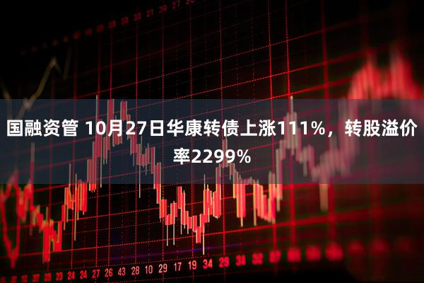 国融资管 10月27日华康转债上涨111%,转股溢价率2299%