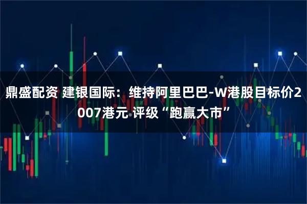 鼎盛配资 建银国际：维持阿里巴巴-W港股目标价2007港元 评级“跑赢大市”