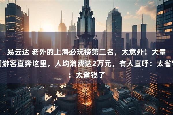 易云达 老外的上海必玩榜第二名，太意外！大量外国游客直奔这里，人均消费达2万元，有人直呼：太省钱了